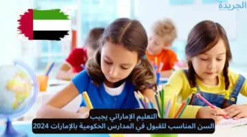 التعليم الإماراتي يجيب.. السن المناسب للقبول في المدارس الحكومية بالإمارات 2024
