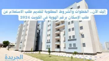 إليك الآن.. الخطوات والشروط المطلوبة لتقديم طلب الاستعلام عن طلب الإسكان برقم الهوية في الكويت 2024