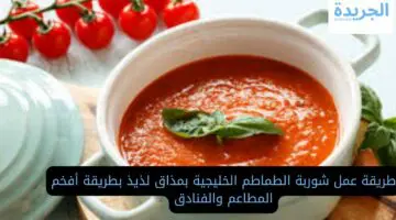 طريقة عمل شوربة الطماطم الخليجية بمذاق لذيذ بطريقة أفخم المطاعم والفنادق