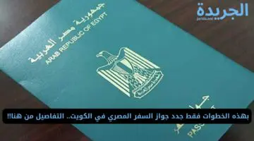 بهذه الخطوات فقط جدد جواز السفر المصري في الكويت.. التفاصيل من هنا!! 