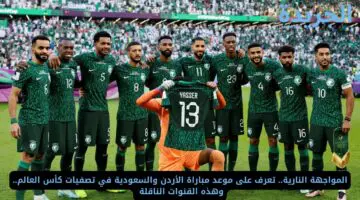 المواجهة النارية.. تعرف على موعد مباراة الأردن والسعودية في تصفيات كأس العالم.. وهذه القنوات الناقلة 