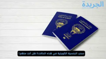 تحذير عاجل.. سحب الجنسية الكويتية في هذه الحالات تعرف عليها الآن