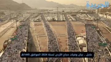  عاجل.. بيان وفيات حجاج الأردن لسنة 2024 الموافق 1445هـ