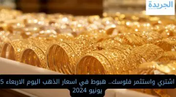 اشتري واستثمر فلوسك.. هبوط في اسعار الذهب اليوم الاربعاء 5 يونيو 2024