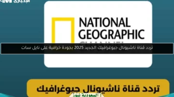 تردد قناة ناشيونال جيوغرافيك الجديد 2025 بجودة خرافية على نايل سات