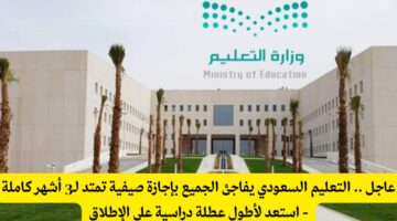 عاجل .. التعليم السعودي يفاجئ الجميع بإجازة صيفية تمتد لـ3 أشهر كاملة