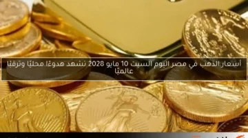 أسعار الذهب في مصر اليوم السبت 10 مايو 2028 تشهد هدوءًا محليًا وترقبًا عالميًا