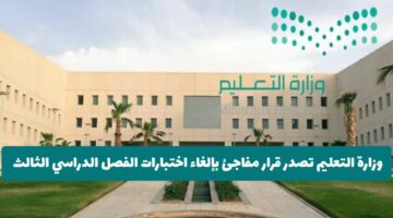 عاجل: وزارة التعليم السعودية تصدر قرار مفاجئ بإلغاء اختبارات الفصل الدراسي الثالث 1446 .. وتكشف عن البديل!