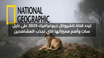 تردد قناة ناشيونال جيوغرافيك 2025 على نايل سات وأهم مميزاتها التي تجذب المشاهدين