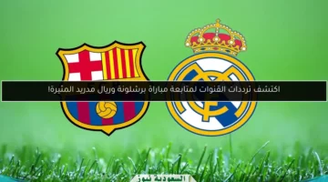 اكتشف ترددات القنوات لمتابعة مباراة برشلونة وريال مدريد المثيرة!