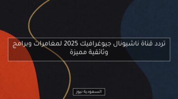 تردد قناة ناشيونال جيوغرافيك 2025 لمغامرات وبرامج وثائقية مميزة