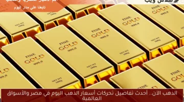 الذهب الآن.. أحدث تفاصيل تحركات أسعار الذهب اليوم في مصر والأسواق العالمية