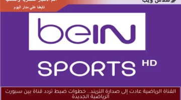 القناة الرياضية عادت إلى صدارة التريند.. خطوات ضبط تردد قناة بين سبورت الرياضية الجديدة