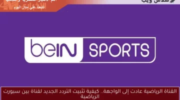 القناة الرياضية عادت إلى الواجهة.. كيفية تثبيت التردد الجديد لقناة بين سبورت الرياضية