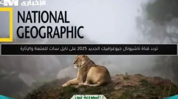 تردد قناة ناشيونال جيوغرافيك الجديد 2025 على نايل سات للمتعة والإثارة