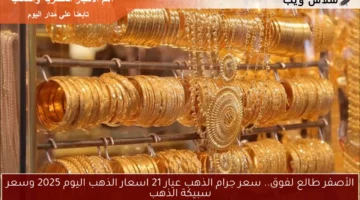 الأصفر طالع لفوق.. سعر جرام الذهب عيار 21 اسعار الذهب اليوم 2025 وسعر سبيكة الذهب