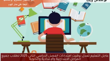 عاجل التعليم تعدل توقيت امتحانات الفصل الدراسي الثاني 2025 لطلاب جميع المراحل الابتدائية والإعدادية والثانوية