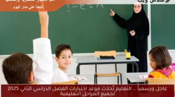 عاجل ورسمياً … التعليم تُحدّث موعد اختبارات الفصل الدراسي الثاني 2025 لجميع المراحل التعليمية