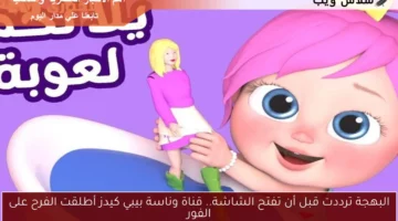 البهجة ترددت قبل أن تفتح الشاشة.. قناة وناسة بيبي كيدز أطلقت الفرح على الفور