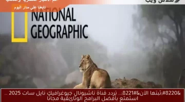 “ثبتها الآن”.. تردد قناة ناشيونال جيوغرافيك نايل سات 2025 .. استمتع بأفضل البرامج الوثائقية مجانًا