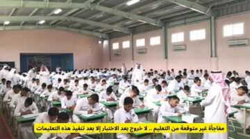 مفاجأة غير متوقعة من التعليم .. لا خروج بعد الاختبار إلا بعد تنفيذ هذه التعليمات
