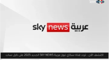 اكتشف الآن.. تردد قناة سكاي نيوز عربية SKY NEWS الجديد 2025 على نايل سات