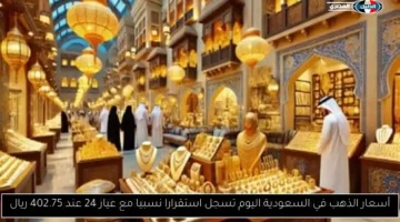 أسعار الذهب في السعودية اليوم تسجل استقرارا نسبيا مع عيار 24 عند 402.75 ريال