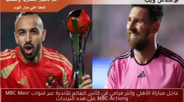 عاجل مباراة الأهلي وإنتر ميامي في كأس العالم للأندية عبر قنوات MBC Masr وMBC Action على هذه الترددات