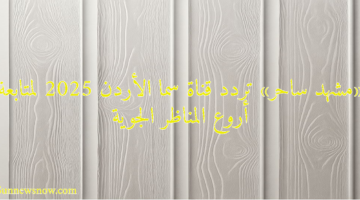 «مشهد ساحر» تردد قناة سما الأردن 2025 لمتابعة أروع المناظر الجوية