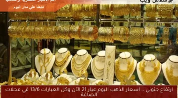 ارتفاع جنوني .. اسعار الذهب اليوم عيار 21 الآن وكل العيارات 13/6 في محلات الصاغة