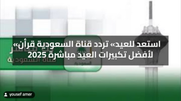 «LIVE» تردد قناة السعودية قرأن 2025 لأفضل تكبيرات العيد مباشرة