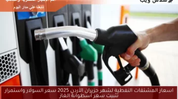 اسعار المشتقات النفطية لشهر حزيران الأردن 2025 سعر السولار واستمرار تثبيت سعر أسطوانة الغاز