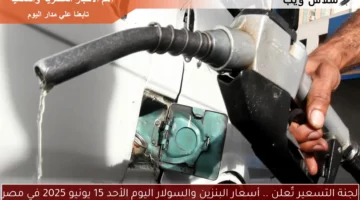 لجنة التسعير تٌعلن .. أسعار البنزين والسولار اليوم الأحد 15 يونيو 2025 في مصر