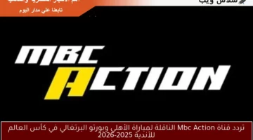 تردد قناة Mbc Action الناقلة لمباراة الأهلي وبورتو البرتغالي في كأس العالم للأندية 2025-2026