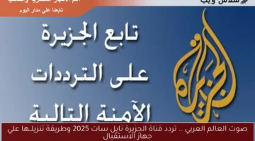 صوت العالم العربي .. تردد قناة الجزيرة نايل سات 2025 وطريقة تنزيلــها علي جهاز الاستقبال