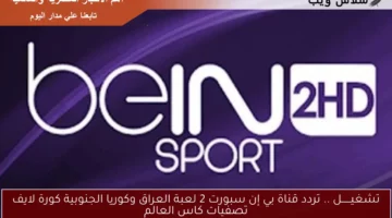 تشغيــــــل .. تردد قناة بي إن سبورت 2 لعبة العراق وكوريا الجنوبية كورة لايف تصفيات كاس العالم