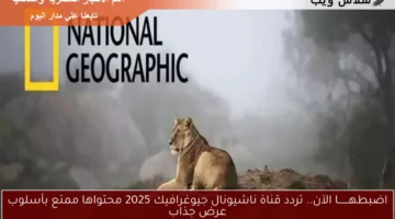 اضبطهـــــــا الآن.. تردد قناة ناشيونال جيوغرافيك 2025 محتواها ممتع بأسلوب عرض جذاب