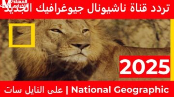 هتعيش المغامرة وانت مكانك ..تردد قناة ناشيونال جيوغرافيك الجديد علي مختلف الأقمار الصناعية عرب ونايل سات