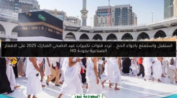 استقبل واستمتع باجواء الحج .. تردد قنوات تكبيرات عيد الاضحي المبارك 2025 على الاقمار الصناعية بجودة HD
