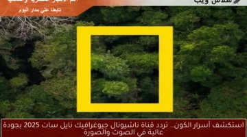 استكشف أسرار الكون.. تردد قناة ناشيونال جيوغرافيك نايل سات 2025 بجودة عالية في الصوت والصورة