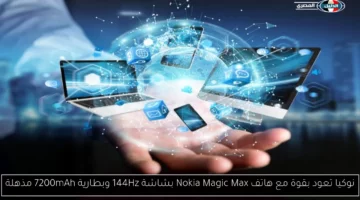 نوكيا تعود بقوة مع هاتف Nokia Magic Max بشاشة 144Hz وبطارية 7200mAh مذهلة