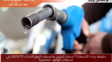 حقيقة زيادة الأسعار؟! أسعار البنزين والسولار اليوم الثلاثاء 2025/7/1 في محطات الوقود المصرية